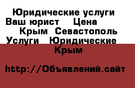 Юридические услуги. Ваш юрист. › Цена ­ 1 000 - Крым, Севастополь Услуги » Юридические   . Крым